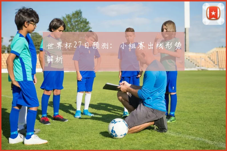 世界杯27日预测:小组赛出线形势解析