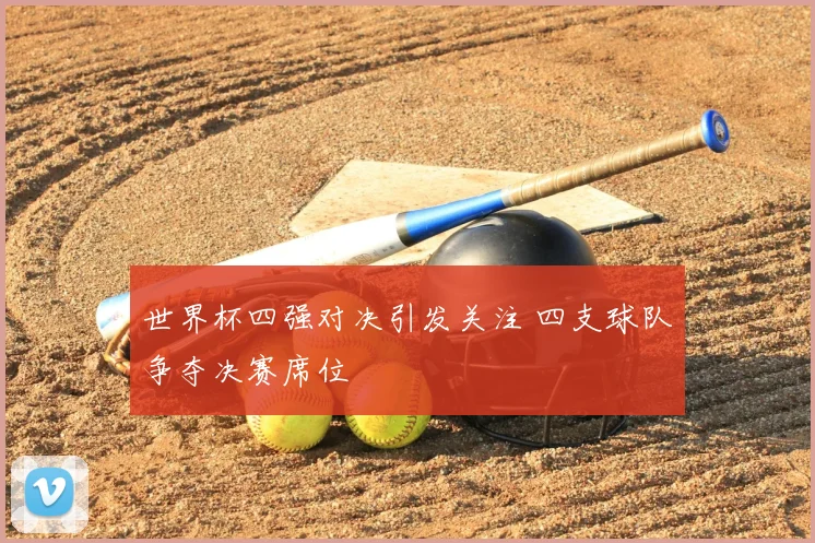 世界杯四强对决引发关注 四支球队争夺决赛席位