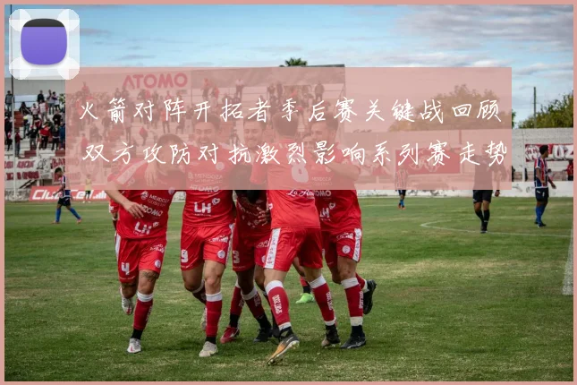火箭对阵开拓者季后赛关键战回顾 双方攻防对抗激烈影响系列赛走势