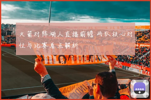 火箭对阵湖人直播前瞻 两队核心对位与比赛看点解析