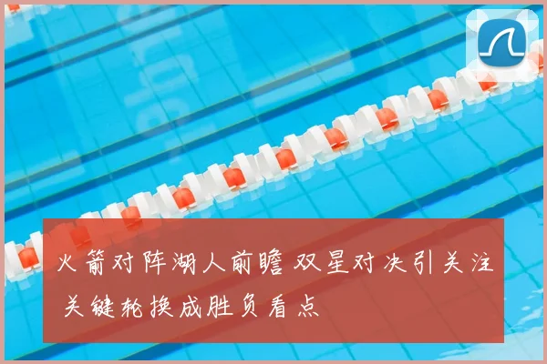 火箭对阵湖人前瞻 双星对决引关注 关键轮换成胜负看点
