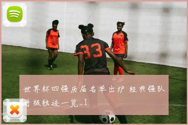 世界杯四强历届名单出炉 经典强队晋级轨迹一览_1