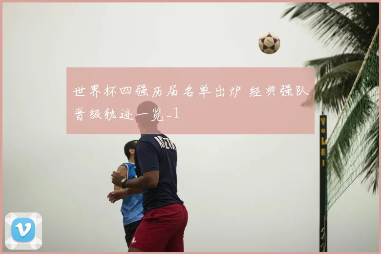 世界杯四强历届名单出炉 经典强队晋级轨迹一览_1