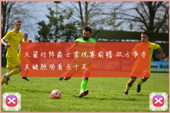 火箭对阵爵士常规赛前瞻 双方争夺关键胜场看点十足