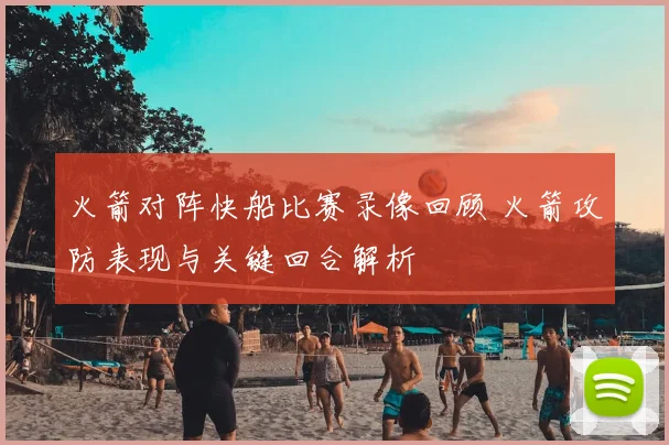 火箭对阵快船比赛录像回顾 火箭攻防表现与关键回合解析