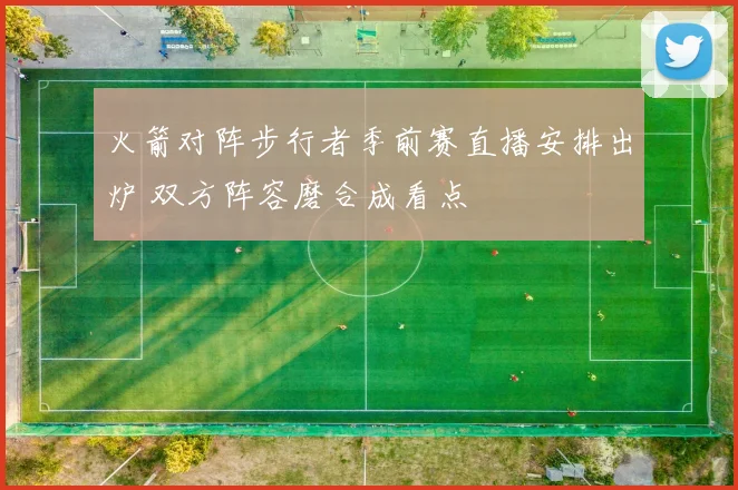 火箭对阵步行者季前赛直播安排出炉 双方阵容磨合成看点