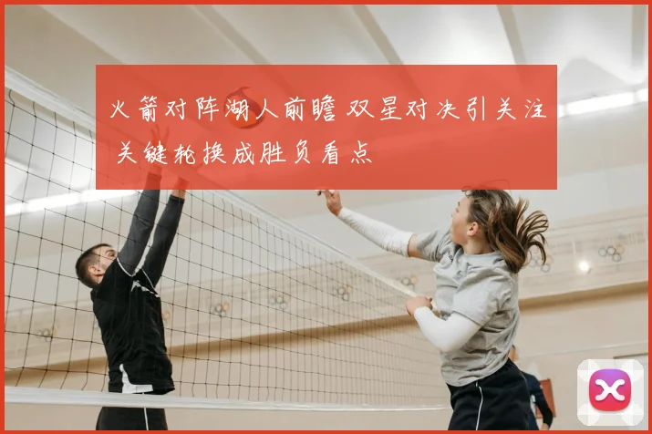 火箭对阵湖人前瞻 双星对决引关注 关键轮换成胜负看点