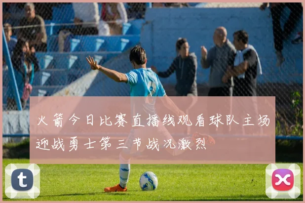 火箭今日比赛直播线观看球队主场迎战勇士第三节战况激烈