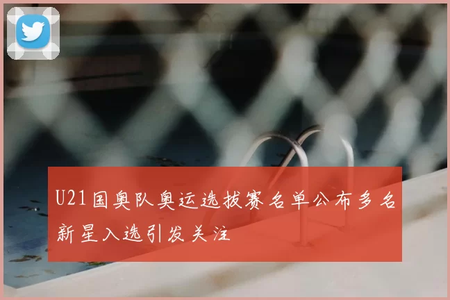 U21国奥队奥运选拔赛名单公布多名新星入选引发关注