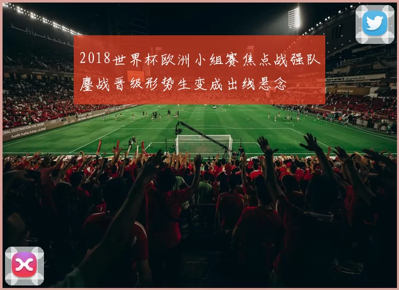 2018世界杯欧洲小组赛焦点战强队鏖战晋级形势生变成出线悬念