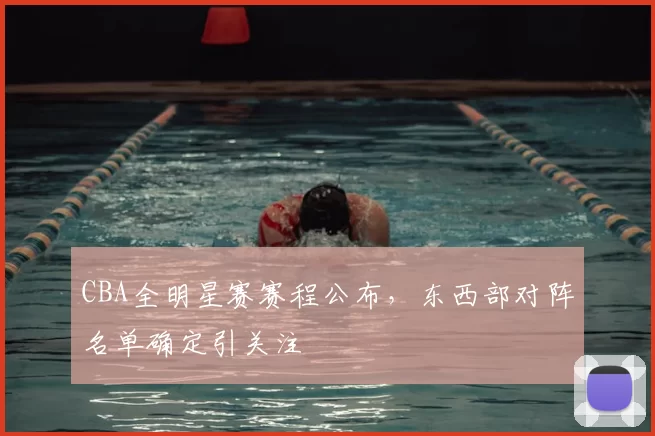 CBA全明星赛赛程公布，东西部对阵名单确定引关注