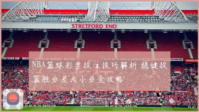 NBA篮球彩票投注技巧解析 稳健投篮胜分差大小分全攻略