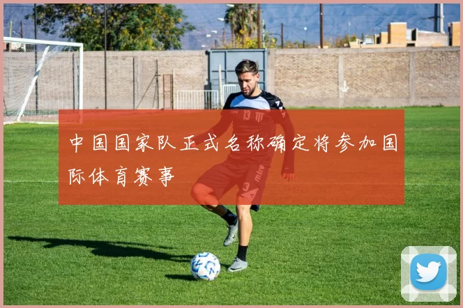 中国国家队正式名称确定将参加国际体育赛事