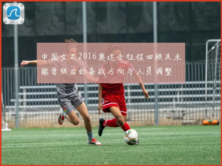中国女足2016奥运会征程回顾及未能晋级后的备战方向与人员调整