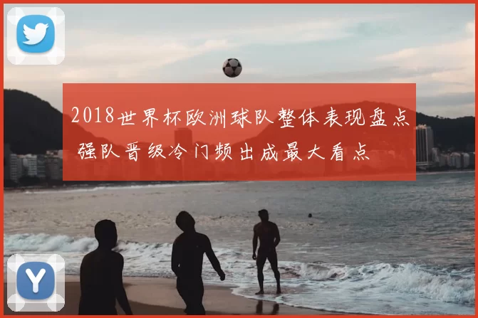 2018世界杯欧洲球队整体表现盘点 强队晋级冷门频出成最大看点