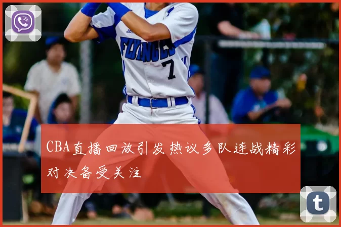 CBA直播回放引发热议多队连战精彩对决备受关注