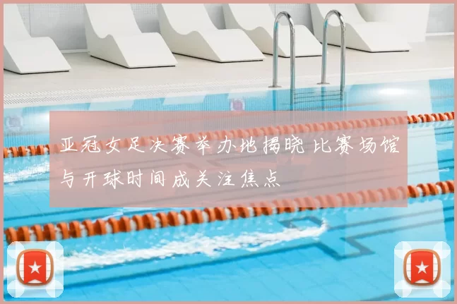 亚冠女足决赛举办地揭晓 比赛场馆与开球时间成关注焦点