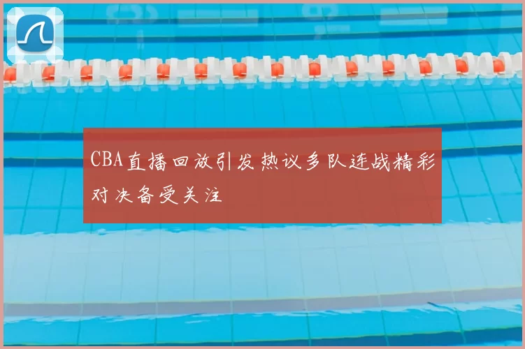 CBA直播回放引发热议多队连战精彩对决备受关注