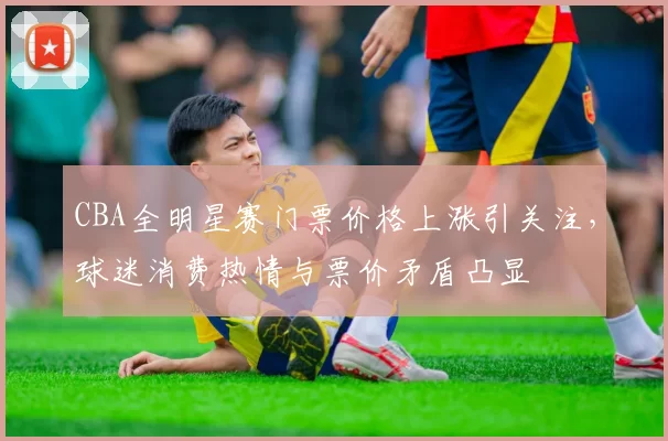CBA全明星赛门票价格上涨引关注，球迷消费热情与票价矛盾凸显