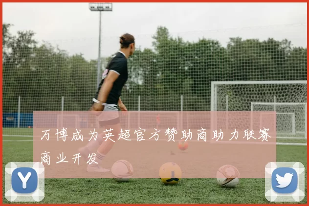 万博成为英超官方赞助商助力联赛商业开发