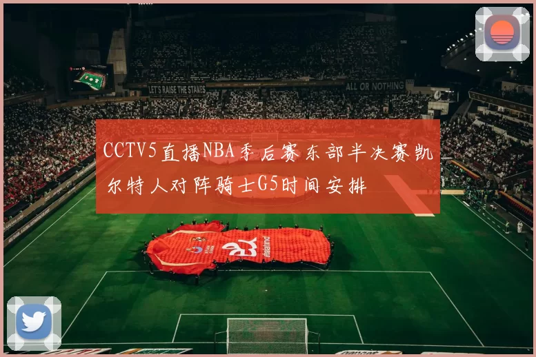 CCTV5直播NBA季后赛东部半决赛凯尔特人对阵骑士G5时间安排