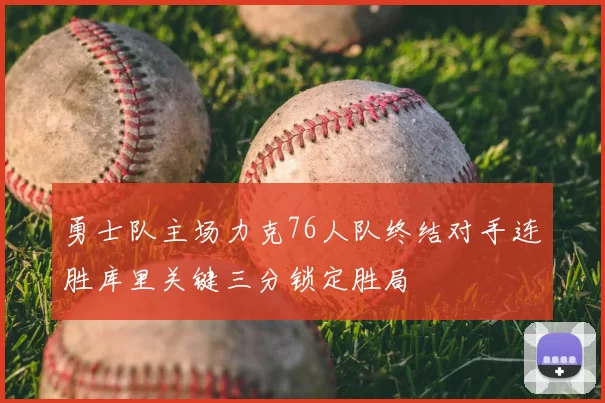 勇士队主场力克76人队终结对手连胜库里关键三分锁定胜局