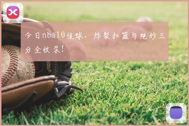 今日nba10佳球，炸裂扣篮与绝妙三分全收录！