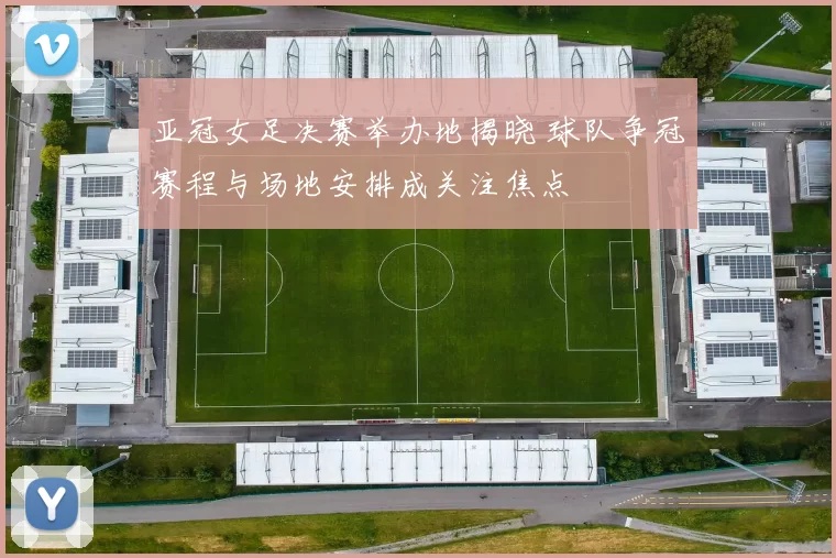 亚冠女足决赛举办地揭晓 球队争冠赛程与场地安排成关注焦点