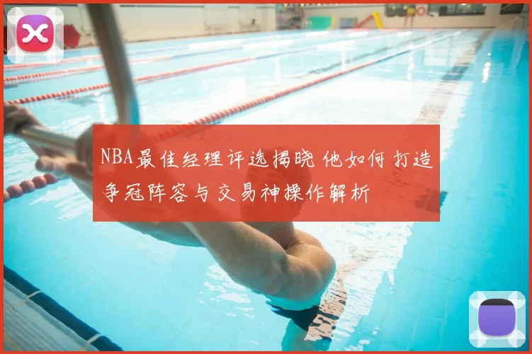 NBA最佳经理评选揭晓 他如何打造争冠阵容与交易神操作解析