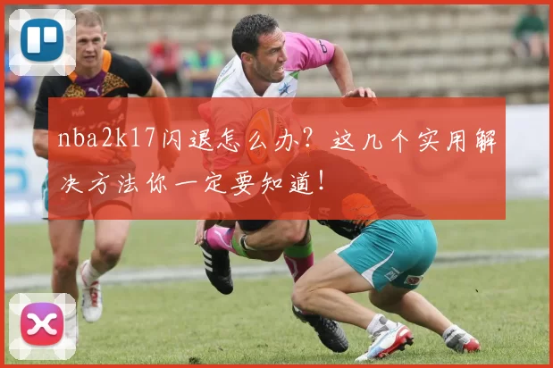 nba2k17闪退怎么办？这几个实用解决方法你一定要知道！