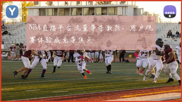 NBA直播平台流量争夺激烈,用户观赛体验成竞争焦点