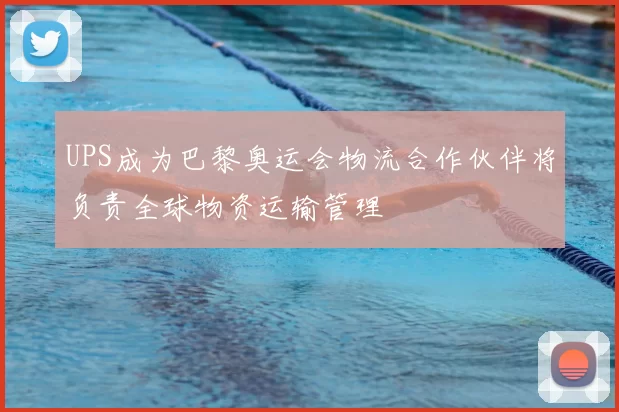 UPS成为巴黎奥运会物流合作伙伴将负责全球物资运输管理