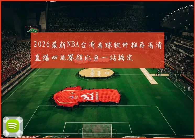 2026最新NBA台湾看球软件推荐高清直播回放赛程比分一站搞定