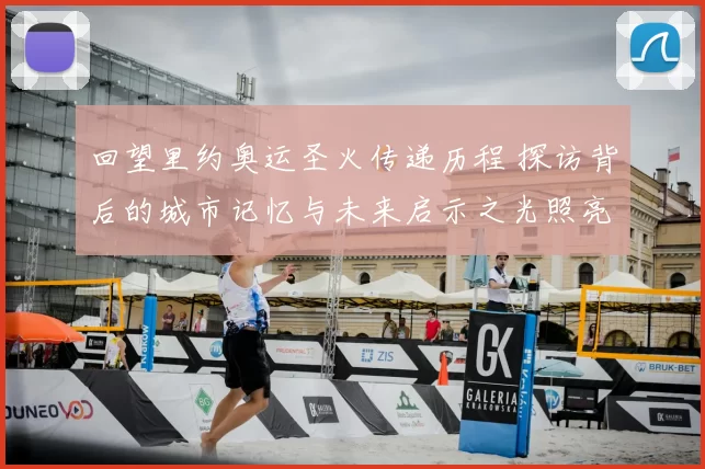 回望里约奥运圣火传递历程 探访背后的城市记忆与未来启示之光照亮