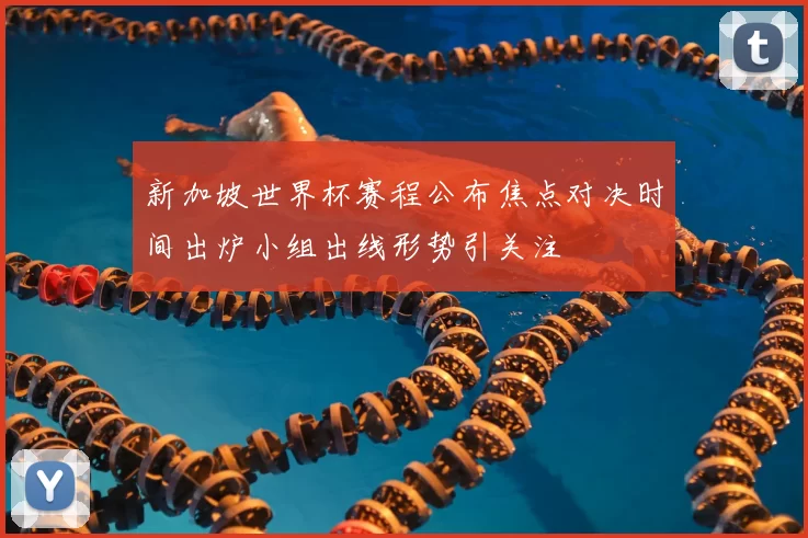 新加坡世界杯赛程公布焦点对决时间出炉小组出线形势引关注