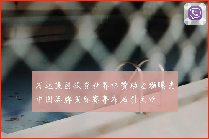 万达集团投资世界杯赞助金额曝光中国品牌国际赛事布局引关注