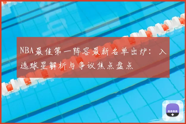 NBA最佳第一阵容最新名单出炉:入选球星解析与争议焦点盘点