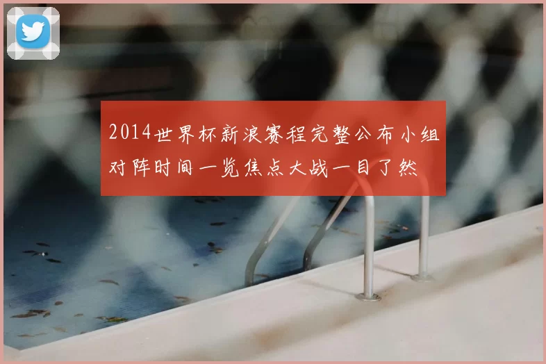 2014世界杯新浪赛程完整公布小组对阵时间一览焦点大战一目了然