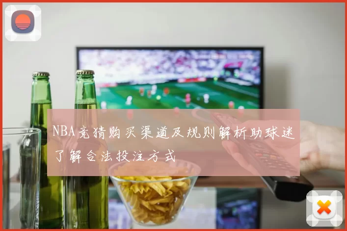 NBA竞猜购买渠道及规则解析助球迷了解合法投注方式