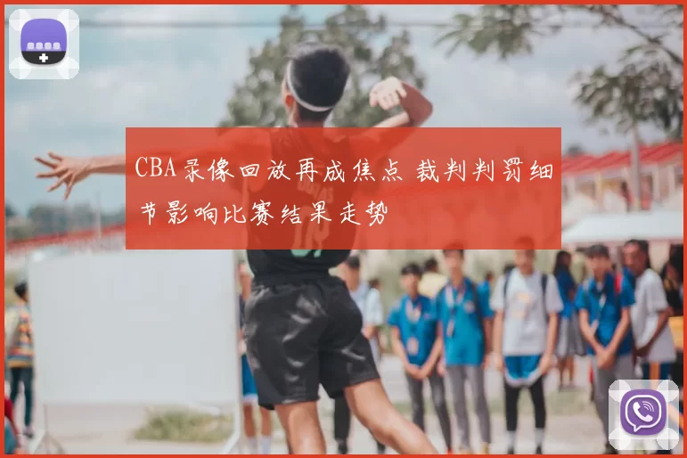 CBA录像回放再成焦点 裁判判罚细节影响比赛结果走势