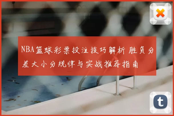 NBA篮球彩票投注技巧解析 胜负分差大小分规律与实战推荐指南