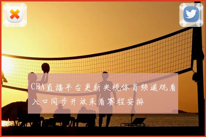 CBA直播平台更新央视体育频道观看入口同步开放来看赛程安排