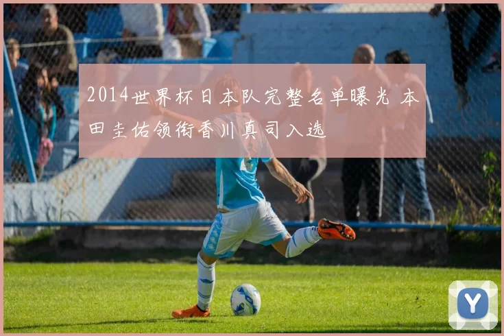 2014世界杯日本队完整名单曝光 本田圭佑领衔香川真司入选