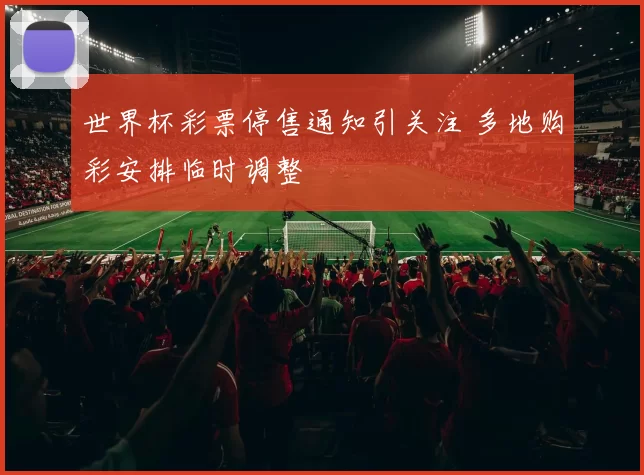 世界杯彩票停售通知引关注 多地购彩安排临时调整