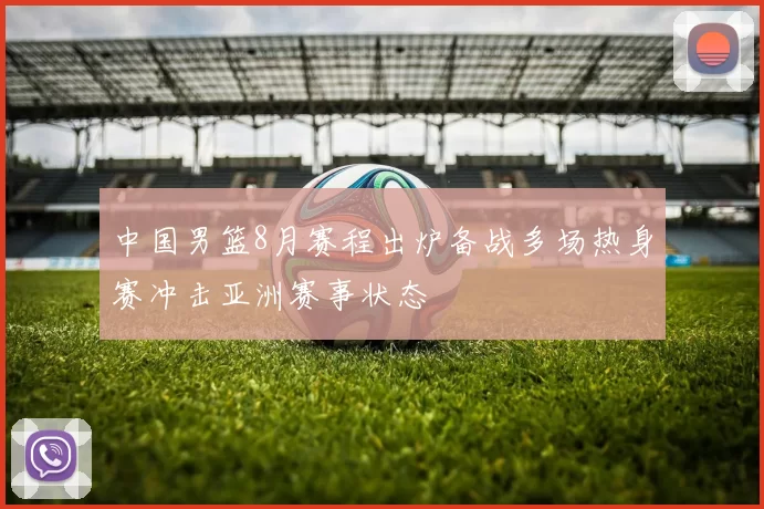 中国男篮8月赛程出炉备战多场热身赛冲击亚洲赛事状态