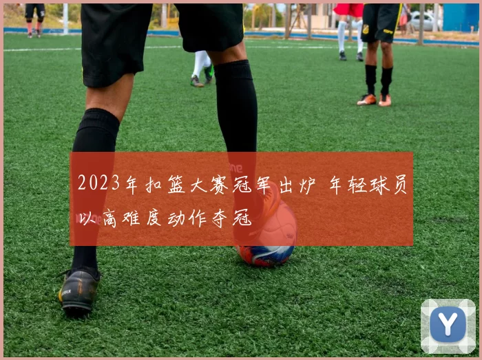 2023年扣篮大赛冠军出炉 年轻球员以高难度动作夺冠