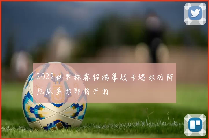 2022世界杯赛程揭幕战卡塔尔对阵厄瓜多尔即将开打