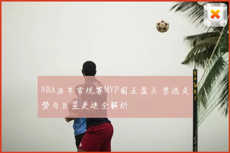 NBA历年常规赛MVP前五盘点 票选走势与巨星更迭全解析