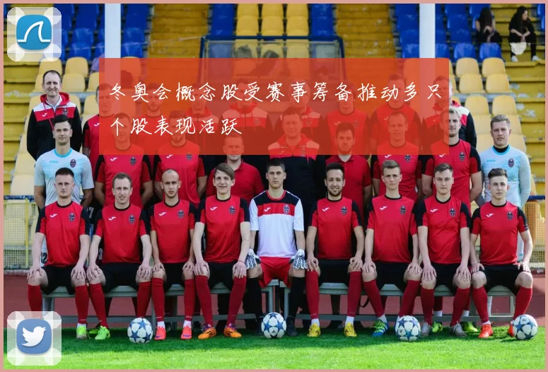 冬奥会概念股受赛事筹备推动多只个股表现活跃