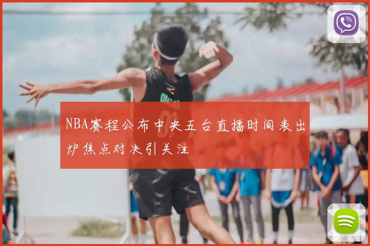 NBA赛程公布中央五台直播时间表出炉焦点对决引关注